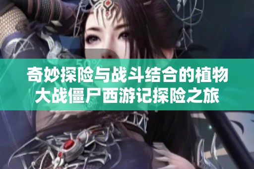 奇妙探险与战斗结合的植物大战僵尸西游记探险之旅