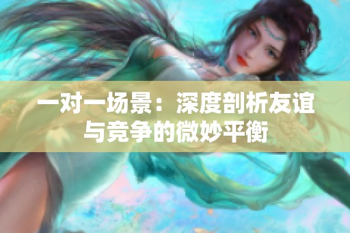 一对一场景：深度剖析友谊与竞争的微妙平衡