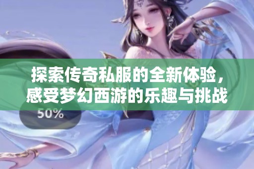 探索传奇私服的全新体验，感受梦幻西游的乐趣与挑战