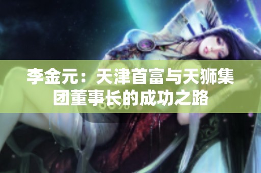 李金元：天津首富与天狮集团董事长的成功之路