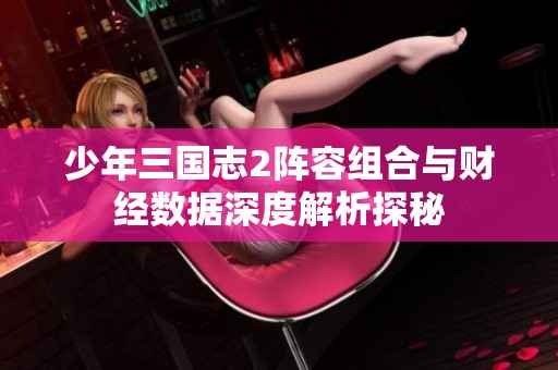 少年三国志2阵容组合与财经数据深度解析探秘