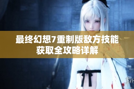 最终幻想7重制版敌方技能获取全攻略详解