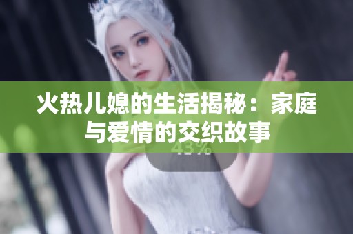 火热儿媳的生活揭秘：家庭与爱情的交织故事