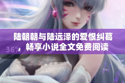 陆朝朝与陆远泽的爱恨纠葛，畅享小说全文免费阅读