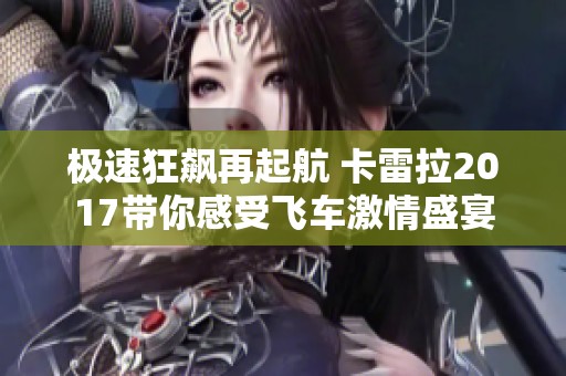 极速狂飙再起航 卡雷拉2017带你感受飞车激情盛宴