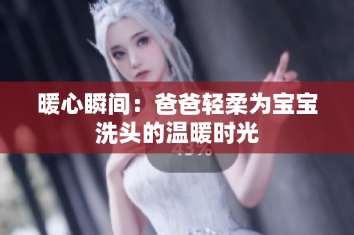 暖心瞬间：爸爸轻柔为宝宝洗头的温暖时光
