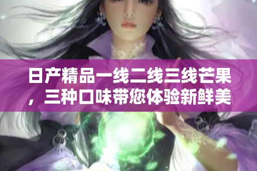 日产精品一线二线三线芒果，三种口味带您体验新鲜美味！