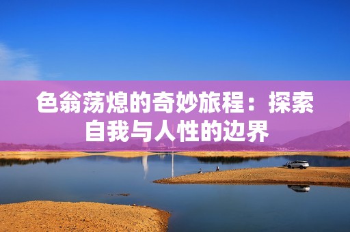 色翁荡熄的奇妙旅程：探索自我与人性的边界