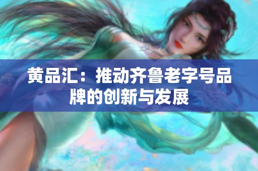 黄品汇：推动齐鲁老字号品牌的创新与发展