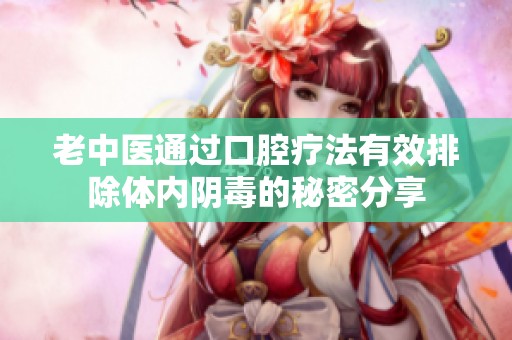 老中医通过口腔疗法有效排除体内阴毒的秘密分享