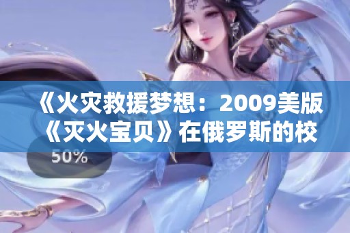 《火灾救援梦想：2009美版《灭火宝贝》在俄罗斯的校园传奇》