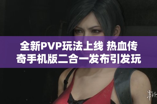 全新PVP玩法上线 热血传奇手机版二合一发布引发玩家热议与期待