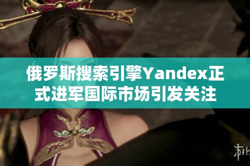 俄罗斯搜索引擎Yandex正式进军国际市场引发关注