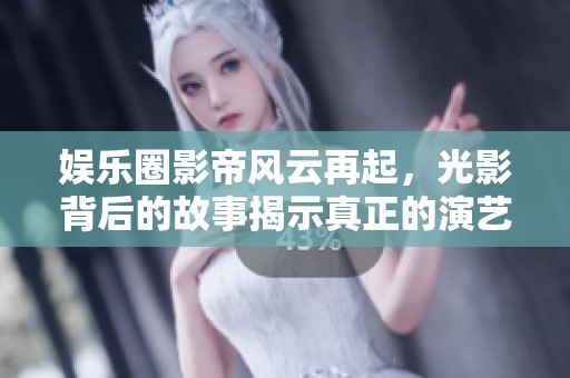 娱乐圈影帝风云再起，光影背后的故事揭示真正的演艺人生
