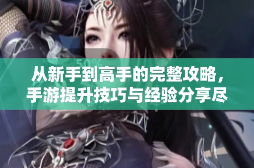 从新手到高手的完整攻略，手游提升技巧与经验分享尽在鹤飞游戏网