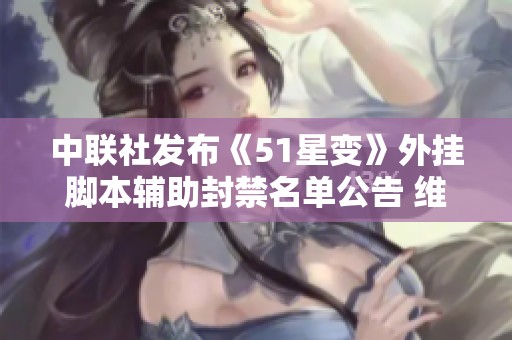 中联社发布《51星变》外挂脚本辅助封禁名单公告 维护游戏公平环境