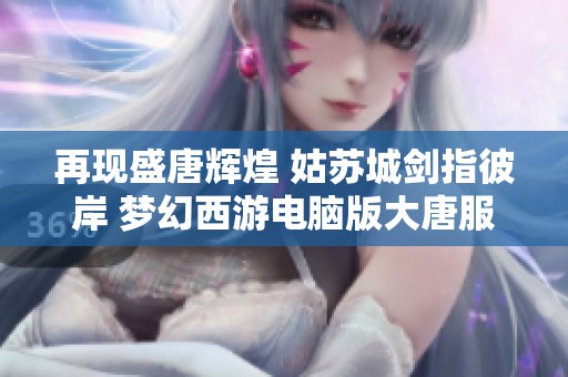再现盛唐辉煌 姑苏城剑指彼岸 梦幻西游电脑版大唐服战精彩纷呈