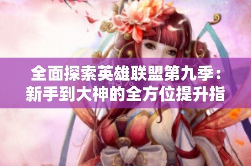 全面探索英雄联盟第九季：新手到大神的全方位提升指南与实战技巧揭秘