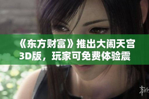 《东方财富》推出大闹天宫3D版，玩家可免费体验震撼视觉盛宴