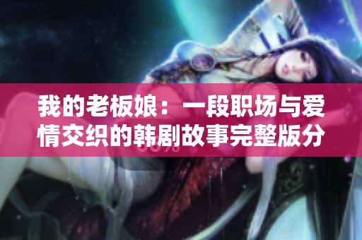我的老板娘：一段职场与爱情交织的韩剧故事完整版分享