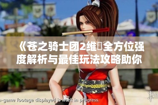 《苍之骑士团2维菈全方位强度解析与最佳玩法攻略助你释放角色潜力》