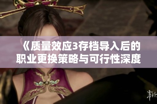 《质量效应3存档导入后的职业更换策略与可行性深度分析指南》