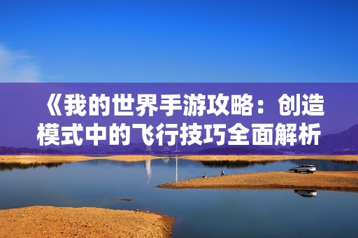 《我的世界手游攻略：创造模式中的飞行技巧全面解析与实用建议》