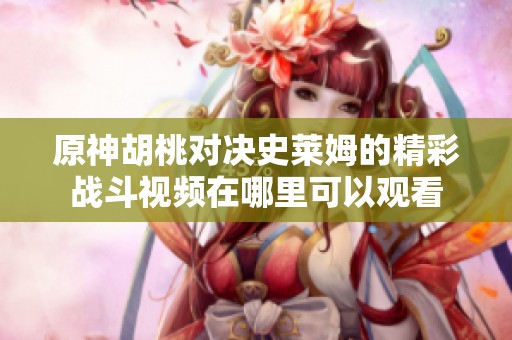 原神胡桃对决史莱姆的精彩战斗视频在哪里可以观看