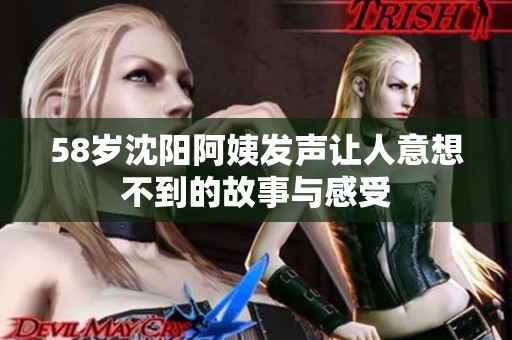 58岁沈阳阿姨发声让人意想不到的故事与感受
