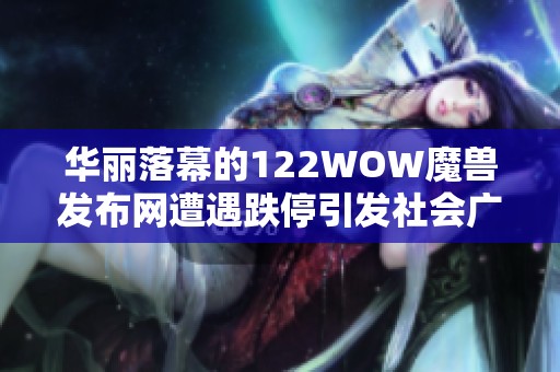 华丽落幕的122WOW魔兽发布网遭遇跌停引发社会广泛关注与讨论