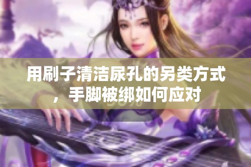 用刷子清洁尿孔的另类方式，手脚被绑如何应对