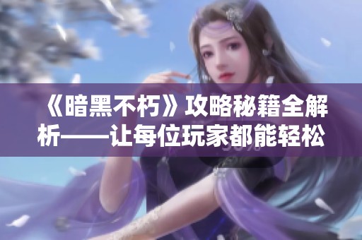 《暗黑不朽》攻略秘籍全解析——让每位玩家都能轻松掌握的实用技巧和解决方案