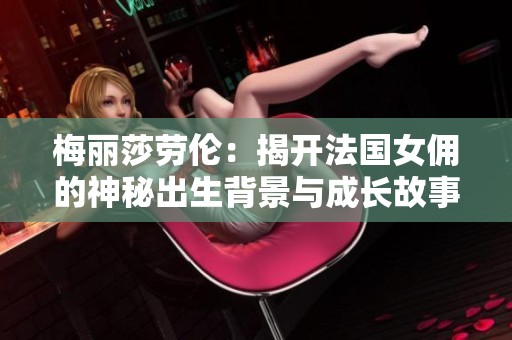 梅丽莎劳伦：揭开法国女佣的神秘出生背景与成长故事