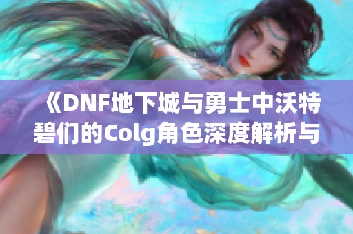 《DNF地下城与勇士中沃特碧们的Colg角色深度解析与玩法技巧分享》