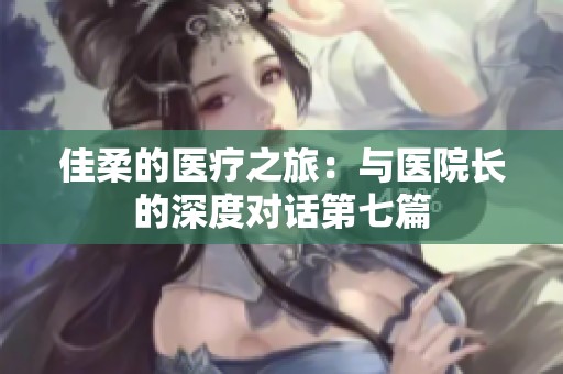 佳柔的医疗之旅：与医院长的深度对话第七篇