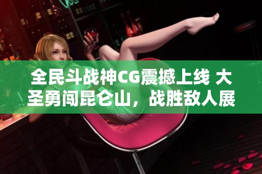 全民斗战神CG震撼上线 大圣勇闯昆仑山，战胜敌人展现无与伦比的神勇风采