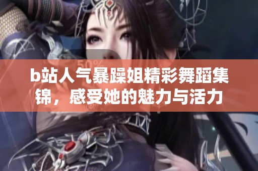 b站人气暴躁姐精彩舞蹈集锦，感受她的魅力与活力