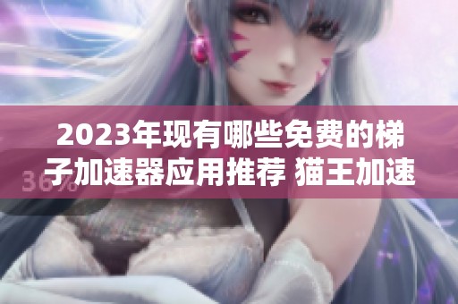 2023年现有哪些免费的梯子加速器应用推荐 猫王加速器优势分析与使用体验分享