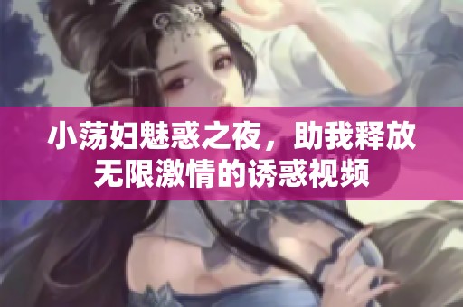 小荡妇魅惑之夜，助我释放无限激情的诱惑视频