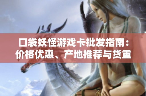 口袋妖怪游戏卡批发指南：价格优惠、产地推荐与货重信息一站式获取
