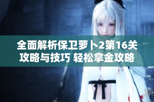 全面解析保卫萝卜2第16关攻略与技巧 轻松拿金攻略详解