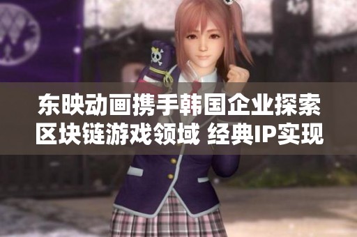 东映动画携手韩国企业探索区块链游戏领域 经典IP实现新价值转型