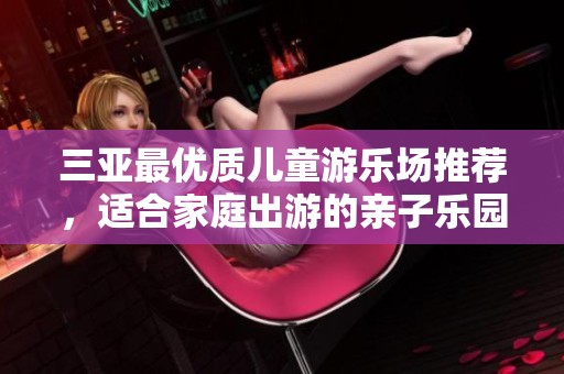 三亚最优质儿童游乐场推荐，适合家庭出游的亲子乐园排行榜解析