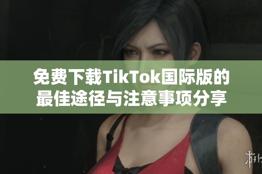 免费下载TikTok国际版的最佳途径与注意事项分享
