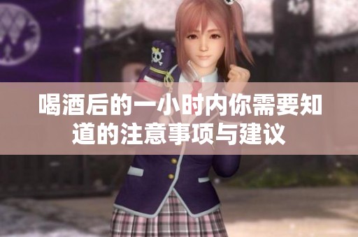 喝酒后的一小时内你需要知道的注意事项与建议