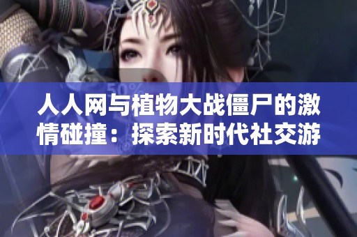 人人网与植物大战僵尸的激情碰撞：探索新时代社交游戏的狂欢盛宴