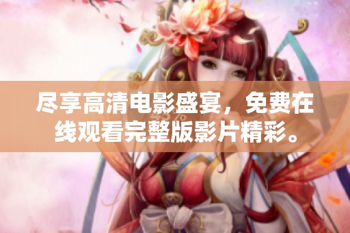 尽享高清电影盛宴，免费在线观看完整版影片精彩。