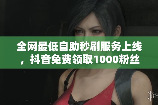 全网最低自助秒刷服务上线，抖音免费领取1000粉丝，快手即时提升人气！