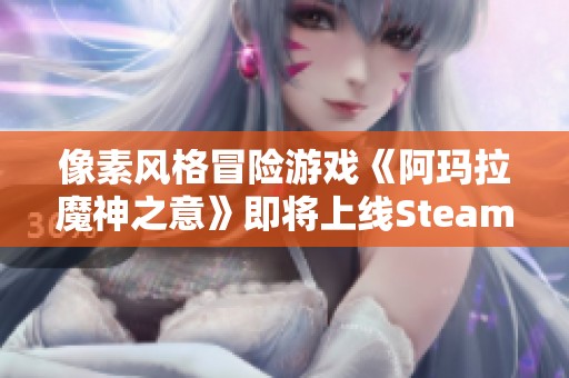 像素风格冒险游戏《阿玛拉魔神之意》即将上线Steam平台，敬请期待发售日