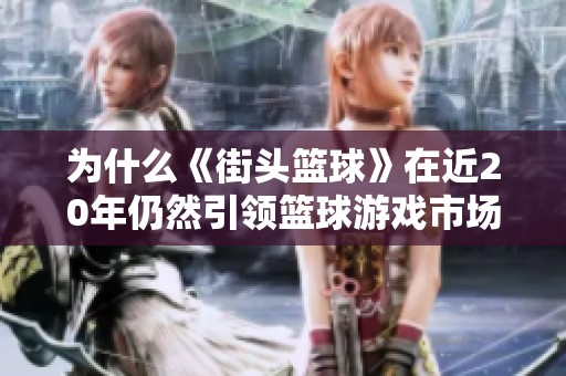 为什么《街头篮球》在近20年仍然引领篮球游戏市场的热潮与魅力